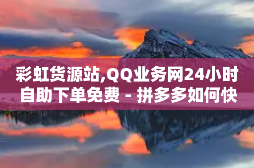 彩虹货源站,QQ业务网24小时自助下单免费 - 拼多多如何快速助力成功 - 拼多多最后老是锦鲤附体