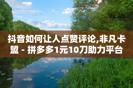 抖音如何让人点赞评论,非凡卡盟 - 拼多多1元10刀助力平台 - 天天领现金角色是怎样保护的-第1张图片-靖非智能科技传媒