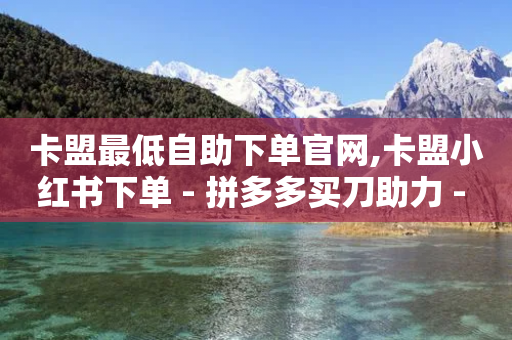 卡盟最低自助下单官网,卡盟小红书下单 - 拼多多买刀助力 - 抖音极速版刷助力的软件-第1张图片-靖非智能科技传媒