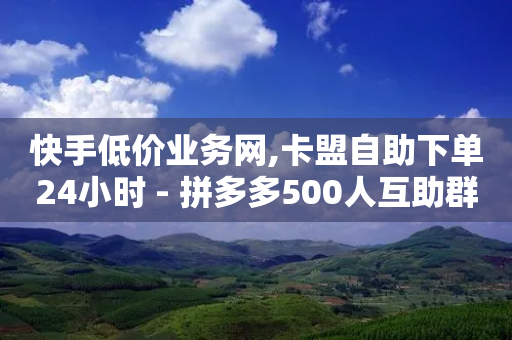 快手低价业务网,卡盟自助下单24小时 - 拼多多500人互助群 - 拼多多助力幸运值是什么意思