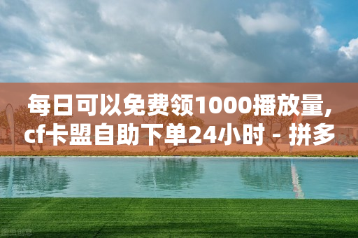 每日可以免费领1000播放量,cf卡盟自助下单24小时 - 拼多多1元10刀助力平台 - 拼多多现金大转盘500元提现技巧