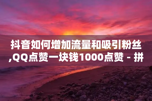 抖音如何增加流量和吸引粉丝,QQ点赞一块钱1000点赞 - 拼多多砍价助力 - 拼多多拼团互助群