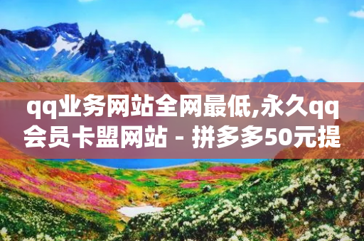 qq业务网站全网最低,永久qq会员卡盟网站 - 拼多多50元提现要多少人助力 - 拼多多免费领5件助力网站-第1张图片-靖非智能科技传媒