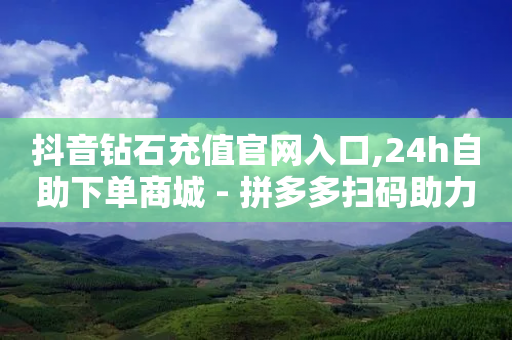 抖音钻石充值官网入口,24h自助下单商城 - 拼多多扫码助力网站 - 拼多多现金提现规则-第1张图片-靖非智能科技传媒