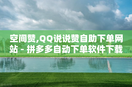 空间赞,QQ说说赞自助下单网站 - 拼多多自动下单软件下载 - 美团现金大转盘助力