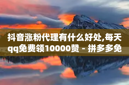 抖音涨粉代理有什么好处,每天qq免费领10000赞 - 拼多多免费助力网站 - 拼多多bug无限刷100元