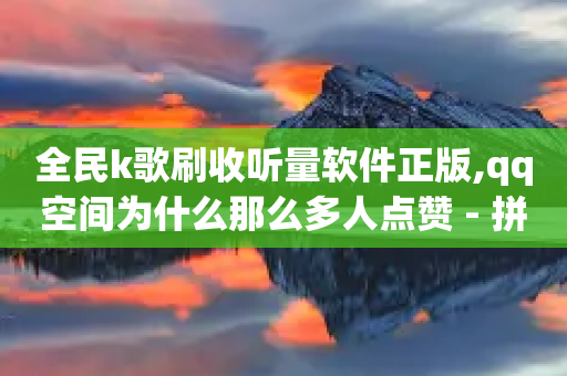 全民k歌刷收听量软件正版,qq空间为什么那么多人点赞 - 拼多多刷刀软件 - 拼多多买资源暗语-第1张图片-靖非智能科技传媒