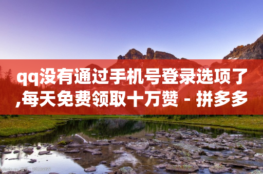 qq没有通过手机号登录选项了,每天免费领取十万赞 - 拼多多砍价网站一元10刀 - 拼多多刷助力软件-第1张图片-靖非智能科技传媒