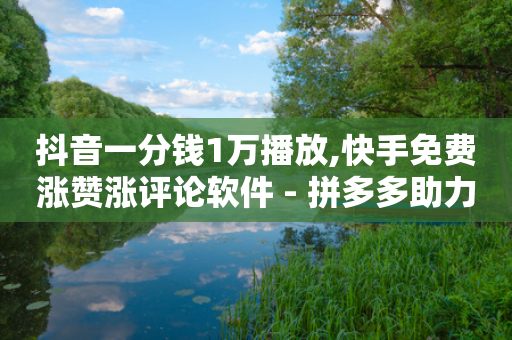 抖音一分钱1万播放,快手免费涨赞涨评论软件 - 拼多多助力24小时 - 拼多多免费送礼物是真的假的