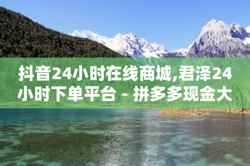 抖音24小时在线商城,君泽24小时下单平台 - 拼多多现金大转盘助力50元 - 网络诈骗700元报警有用吗-第1张图片-靖非智能科技传媒