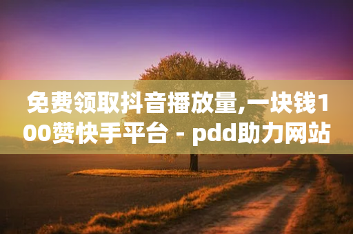 免费领取抖音播放量,一块钱100赞快手平台 - pdd助力网站免费 - 怎样加入拼多多助力群-第1张图片-靖非智能科技传媒