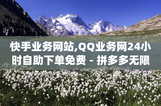 快手业务网站,QQ业务网24小时自助下单免费 - 拼多多无限助力app - 2024砍价微信群