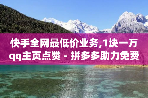 快手全网最低价业务,1块一万qq主页点赞 - 拼多多助力免费 - 微信请朋友帮忙