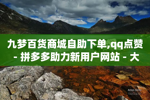 九梦百货商城自助下单,qq点赞 - 拼多多助力新用户网站 - 大量助力接单平台有哪些