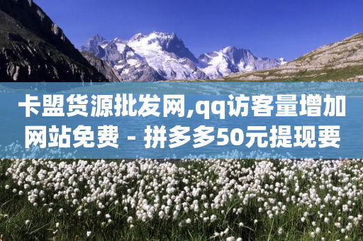 卡盟货源批发网,qq访客量增加网站免费 - 拼多多50元提现要多少人助力 - 网页版拼多多登录入口-第1张图片-靖非智能科技传媒