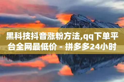 黑科技抖音涨粉方法,qq下单平台全网最低价 - 拼多多24小时助力网站 - 9541366是拼多多官方电话吗