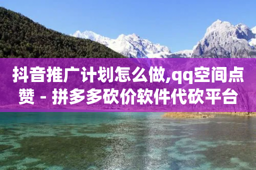 抖音推广计划怎么做,qq空间点赞 - 拼多多砍价软件代砍平台 - 拼多多哪年开始助力