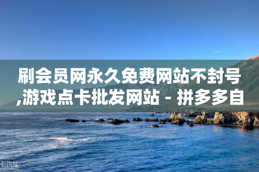 刷会员网永久免费网站不封号,游戏点卡批发网站 - 拼多多自动下单软件下载 - 拼多多砍一刀脚本