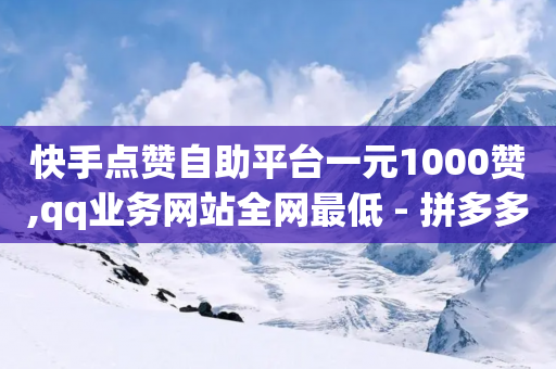 快手点赞自助平台一元1000赞,qq业务网站全网最低 - 拼多多砍价群免费进 - 拼多多6万人砍价不成功图片-第1张图片-靖非智能科技传媒