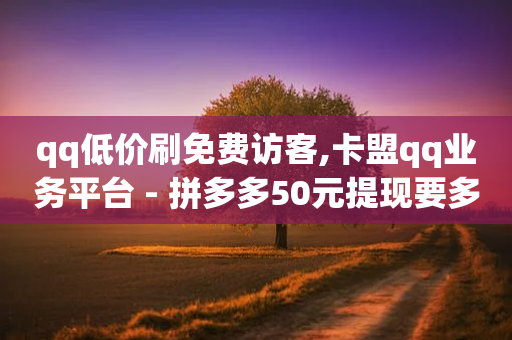 qq低价刷免费访客,卡盟qq业务平台 - 拼多多50元提现要多少人助力 - 拼多多发120包是真的吗