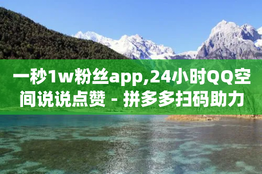 一秒1w粉丝app,24小时QQ空间说说点赞 - 拼多多扫码助力网站 - 拼多多砍价软件代砍平台