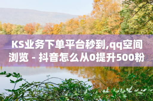 KS业务下单平台秒到,qq空间浏览 - 抖音怎么从0提升500粉丝等级 - 抖音免费获得10000粉丝