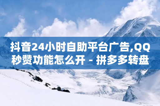 抖音24小时自助平台广告,QQ秒赞功能怎么开 - 拼多多转盘助力网站 - 拼多多40元免单钱会退回来吗-第1张图片-靖非智能科技传媒