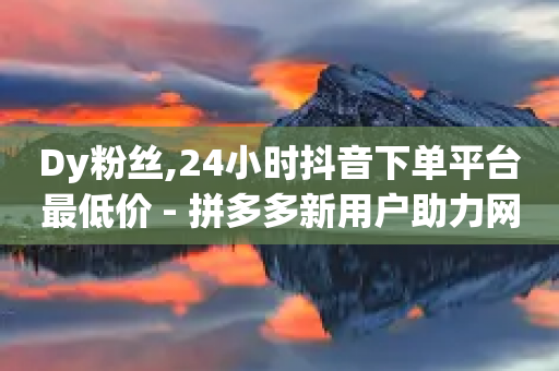 Dy粉丝,24小时抖音下单平台最低价 - 拼多多新用户助力网站免费 - vx小号批发平台-第1张图片-靖非智能科技传媒