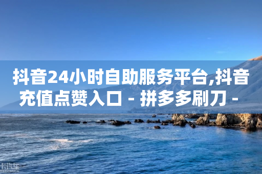 抖音24小时自助服务平台,抖音充值点赞入口 - 拼多多刷刀 - 拼多多砍价一元10刀-第1张图片-靖非智能科技传媒