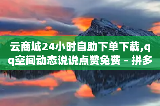 云商城24小时自助下单下载,qq空间动态说说点赞免费 - 拼多多转盘刷次数网站免费 - 拼多多抽50大约拉多少人