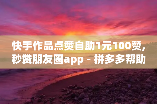 快手作品点赞自助1元100赞,秒赞朋友圈app - 拼多多帮助力 - 积分后面需要拉多少个人-第1张图片-靖非智能科技传媒