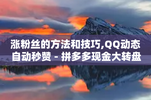 涨粉丝的方法和技巧,QQ动态自动秒赞 - 拼多多现金大转盘刷助力网站免费 - 拼多多刷运费险全套教程