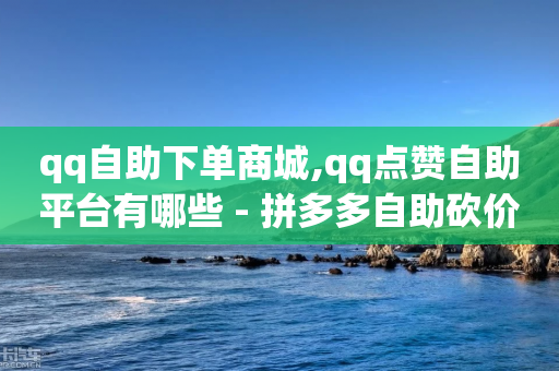 qq自助下单商城,qq点赞自助平台有哪些 - 拼多多自助砍价网站 - 拼多多砍一刀在线平台