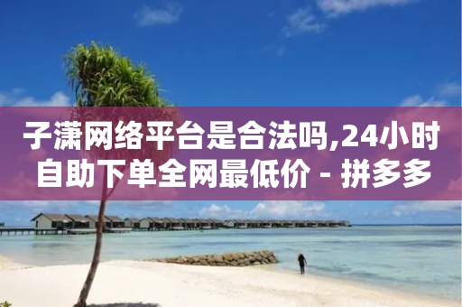 子潇网络平台是合法吗,24小时自助下单全网最低价 - 拼多多700有人领到吗 - 拼多多免费领商品领1件-第1张图片-靖非智能科技传媒