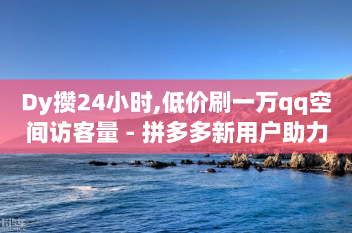 Dy攒24小时,低价刷一万qq空间访客量 - 拼多多新用户助力神器 - 怎么看拼多多给好友助力记录