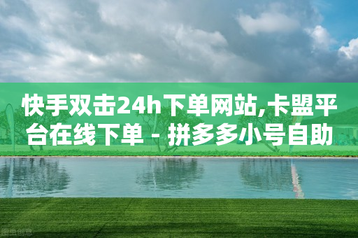 快手双击24h下单网站,卡盟平台在线下单 - 拼多多小号自助购买平台 - 拼多多手机能讲价吗