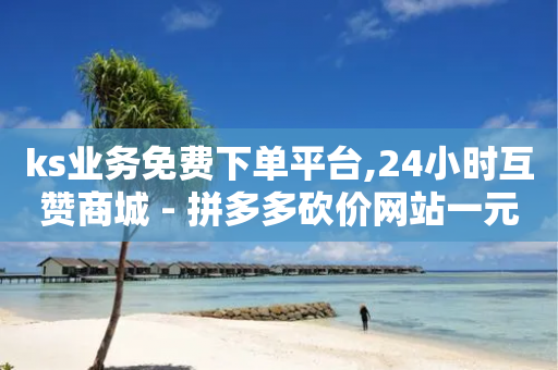 ks业务免费下单平台,24小时互赞商城 - 拼多多砍价网站一元10刀 - 摇现金为什么变成天天领了-第1张图片-靖非智能科技传媒