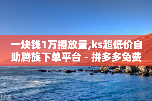 一块钱1万播放量,ks超低价自助腾族下单平台 - 拼多多免费助力工具无限制 - 拼多多集20个元宝需要几个人-第1张图片-靖非智能科技传媒