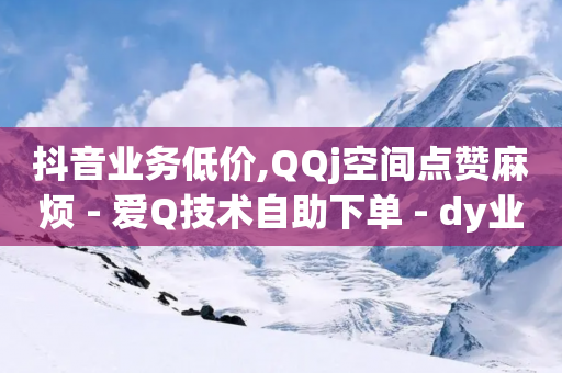 抖音业务低价,QQj空间点赞麻烦 - 爱Q技术自助下单 - dy业务自助下单软件