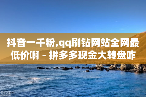 抖音一千粉,qq刷钻网站全网最低价啊 - 拼多多现金大转盘咋才能成功 - 拼多多大转盘锦鲤附体会持续多久-第1张图片-靖非智能科技传媒