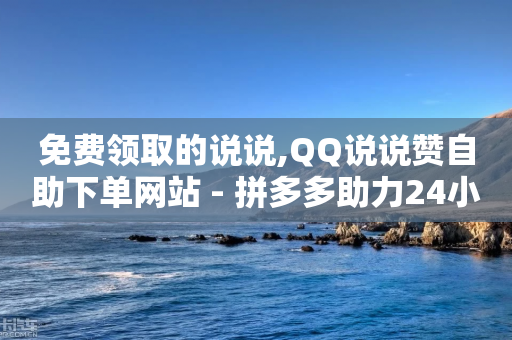 免费领取的说说,QQ说说赞自助下单网站 - 拼多多助力24小时网站 - 拼多多助力网站免费领取-第1张图片-靖非智能科技传媒