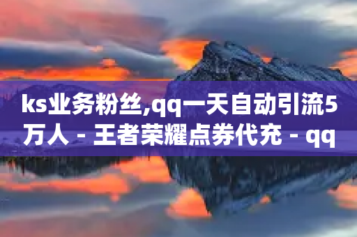 ks业务粉丝,qq一天自动引流5万人 - 王者荣耀点券代充 - qq绝版名片代码大全