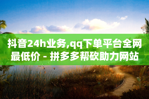 抖音24h业务,qq下单平台全网最低价 - 拼多多帮砍助力网站便宜的原因分析与反馈建议 - 拼夕夕助力是诈骗吗-第1张图片-靖非智能科技传媒