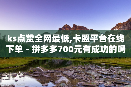 ks点赞全网最低,卡盟平台在线下单 - 拼多多700元有成功的吗 - 投诉拼多多现金助力哪里投诉