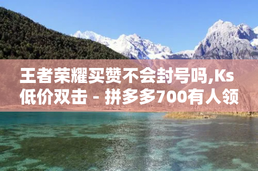 王者荣耀买赞不会封号吗,Ks 低价双击 - 拼多多700有人领到吗 - 拼多多免拉人提现是真的吗-第1张图片-靖非智能科技传媒