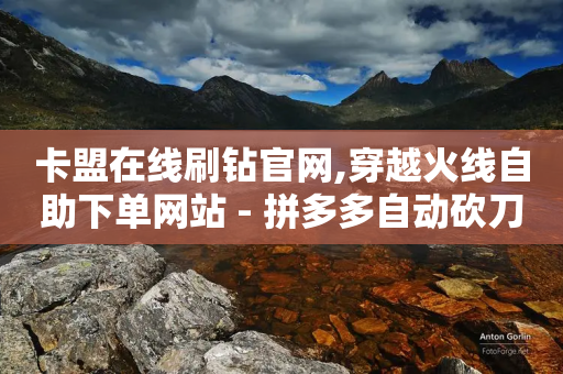 卡盟在线刷钻官网,穿越火线自助下单网站 - 拼多多自动砍刀助力软件 - 在拼多多助力哈就行了