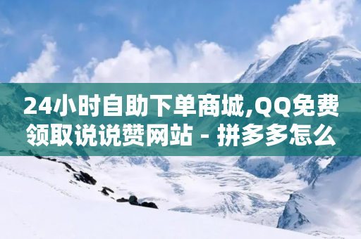 24小时自助下单商城,QQ免费领取说说赞网站 - 拼多多怎么助力成功 - 拼多多ck号购买-第1张图片-靖非智能科技传媒