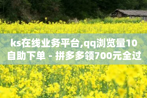 ks在线业务平台,qq浏览量10自助下单 - 拼多多领700元全过程 - 拼多多领红包有哪些环节-第1张图片-靖非智能科技传媒