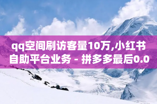 qq空间刷访客量10万,小红书自助平台业务 - 拼多多最后0.01助力不了 - 拼多多免费自动刷刀砍价软件