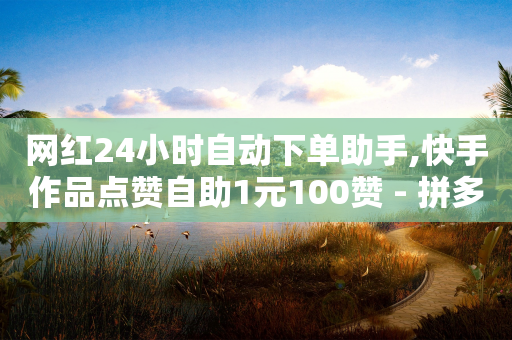 网红24小时自动下单助手,快手作品点赞自助1元100赞 - 拼多多买刀助力 - 拼多多500人互助群免费2024